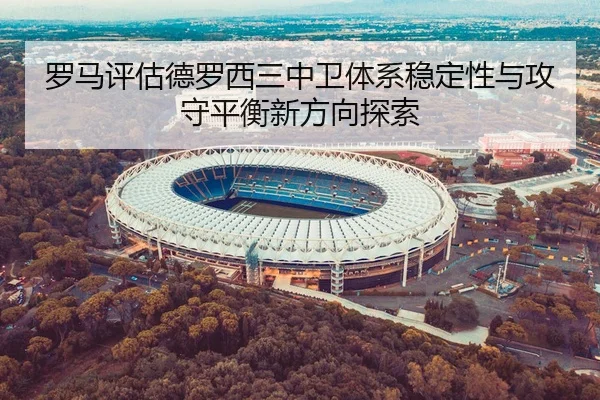 罗马评估德罗西三中卫体系稳定性与攻守平衡新方向探索