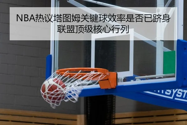 NBA热议塔图姆关键球效率是否已跻身联盟顶级核心行列